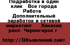 Подработка в один клик - Все города Работа » Дополнительный заработок и сетевой маркетинг   . Хакасия респ.,Черногорск г.